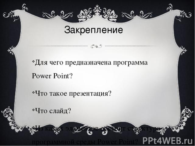 Для чего предназначена программа Power Point? Что такое презентация? Что слайд? Из каких элементов состоит структура программной среды Power Point? Каковы возможности Power Point? Закрепление