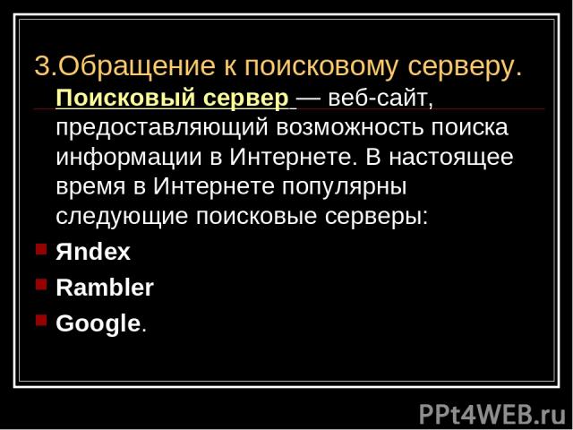 3.Обращение к поисковому серверу. Поисковый сервер — веб-сайт, предоставляющий возможность поиска информации в Интернете. В настоящее время в Интернете популярны следующие поисковые серверы: Яndex Rambler Google.