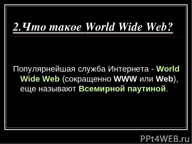 2.Что такое World Wide Web? Популярнейшая служба Интернета - World Wide Web (сокращенно WWW или Web), еще называют Всемирной паутиной.