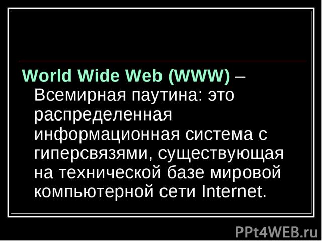 World Wide Web (WWW) – Всемирная паутина: это распределенная информационная система с гиперсвязями, существующая на технической базе мировой компьютерной сети Internet.