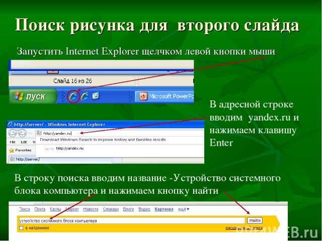 Поиск рисунка для второго слайда В строку поиска вводим название -Устройство системного блока компьютера и нажимаем кнопку найти Запустить Internet Explorer щелчком левой кнопки мыши В адресной строке вводим yandex.ru и нажимаем клавишу Enter