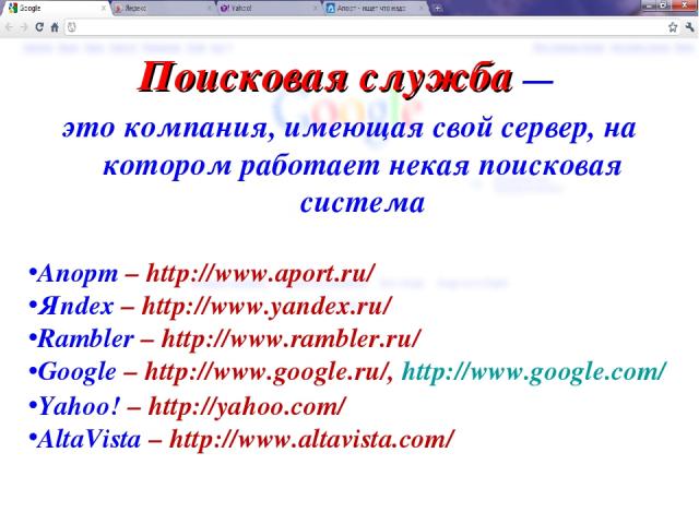 Поисковая служба — это компания, имеющая свой сервер, на котором работает некая поисковая система Апорт – http://www.aport.ru/ Яndex – http://www.yandex.ru/ Rambler – http://www.rambler.ru/ Google – http://www.google.ru/, http://www.google.com/ Yaho…