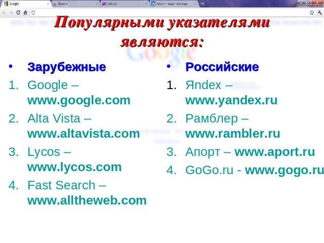 Популярными указателями являются: Зарубежные Google – www.google.com Alta Vista – www.altavista.com Lycos – www.lycos.com Fast Search – www.alltheweb.com Российские Яndex – www.yandex.ru Рамблер – www.rambler.ru Апорт – www.aport.ru GoGo.ru - www.gogo.ru