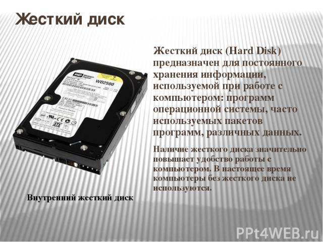 Жесткий диск Жесткий диск (Hard Disk) предназначен для постоянного хранения информации, используемой при работе с компьютером: программ операционной системы, часто используемых пакетов программ, различных данных. Наличие жесткого диска значительно п…