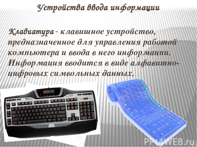 Клавиатура - клавишное устройство, предназначенное для управления работой компьютера и ввода в него информации. Информация вводится в виде алфавитно-цифровых символьных данных. Устройства ввода информации