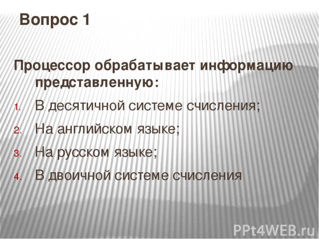 Вопрос 1 Процессор обрабатывает информацию представленную: В десятичной системе счисления; На английском языке; На русском языке; В двоичной системе счисления