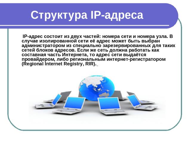 Структура IP-адреса IP-адрес состоит из двух частей: номера сети и номера узла. В случае изолированной сети её адрес может быть выбран администратором из специально зарезервированных для таких сетей блоков адресов. Если же сеть должна работать как с…
