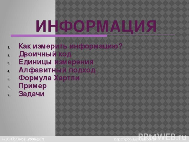 Единицы измерения 1 байт (bytе) – это объем компьютерной памяти, который имеет индивидуальный адрес. Примеры из истории: 1 байт = 4 бита 1 байт = 6 бит 1 байт = 12 бит Сейчас обычно: 1 байт = 8 бит К. Поляков, 2006-2011 http://kpolyakov.narod.ru