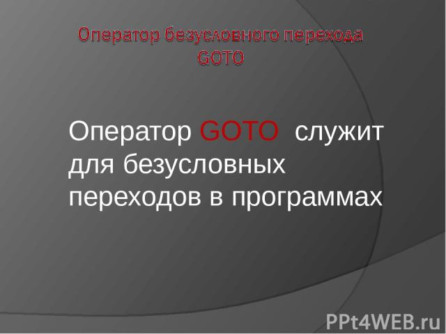 Оператор GOTO служит для безусловных переходов в программах