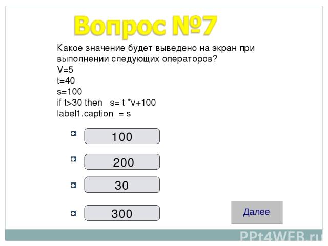 100 200 30 300 Какое значение будет выведено на экран при выполнении следующих операторов? V=5 t=40 s=100 if t>30 then s= t *v+100 label1.caption = s
