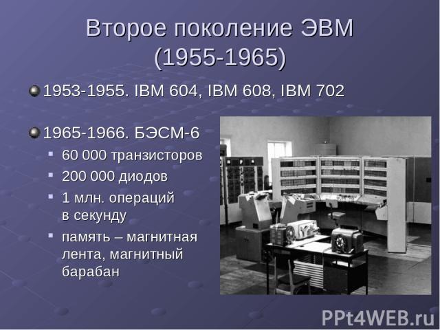 Второе поколение ЭВМ (1955-1965) 1953-1955. IBM 604, IBM 608, IBM 702 1965-1966. БЭСМ-6 60 000 транзисторов 200 000 диодов 1 млн. операций в секунду память – магнитная лента, магнитный барабан