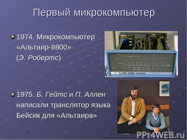 Первый микрокомпьютер 1974. Микрокомпьютер «Альтаир-8800» (Э. Робертс) 1975. Б. Гейтс и П. Аллен написали транслятор языка Бейсик для «Альтаира»