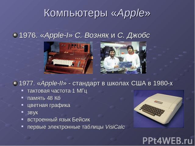 Компьютеры «Apple» 1976. «Apple-I» С. Возняк и С. Джобс 1977. «Apple-II» - стандарт в школах США в 1980-х тактовая частота 1 МГц память 48 Кб цветная графика звук встроенный язык Бейсик первые электронные таблицы VisiCalc