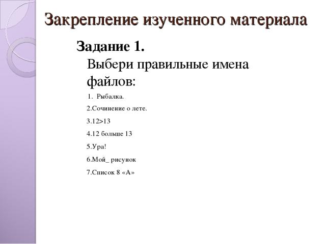 Закрепление изученного материала   Задание 1. Выбери правильные имена файлов: 1.  Рыбалка.        2.Сочинение о лете. 3.12>13 4.12 больше 13 5.Ура! 6.Мой_ рисунок 7.Список 8 «А»