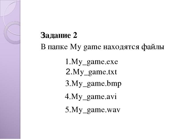 Задание 2 В папке My game находятся файлы   2.My_game.txt 3.My_game.bmp 4.My_game.avi 5.My_game.wav 1.My_game.exe