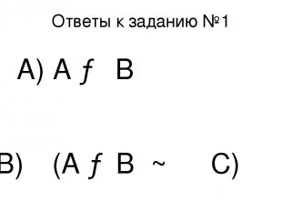 Ответы к заданию №1 А) А → В В) ┐(А →В ~ ┐ С)