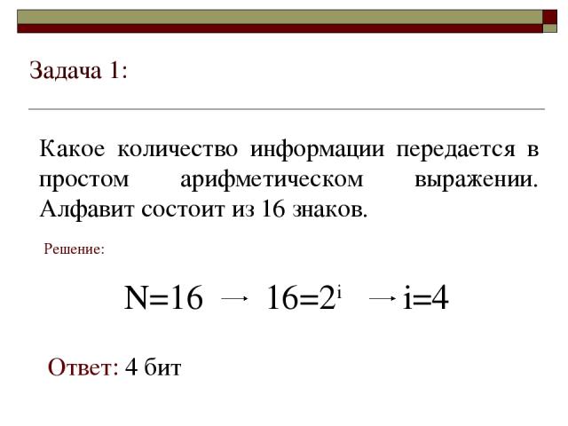 Задача 1: Какое количество информации передается в простом арифметическом выражении. Алфавит состоит из 16 знаков. Решение: N=16 16=2i i=4 Ответ: 4 бит