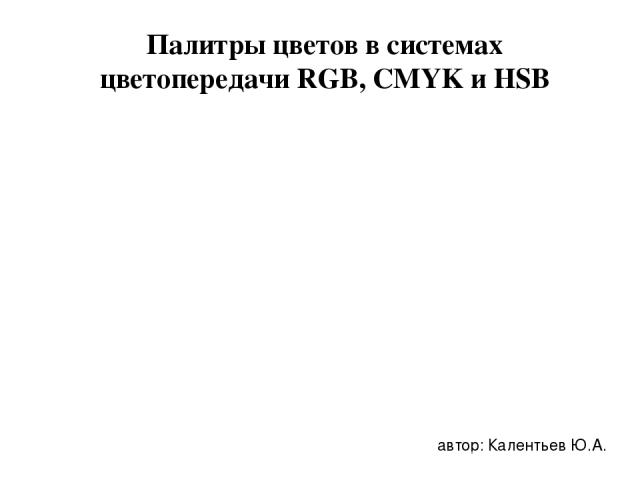 Палитры цветов в системах цветопередачи RGB, CMYK и HSB автор: Калентьев Ю.А.