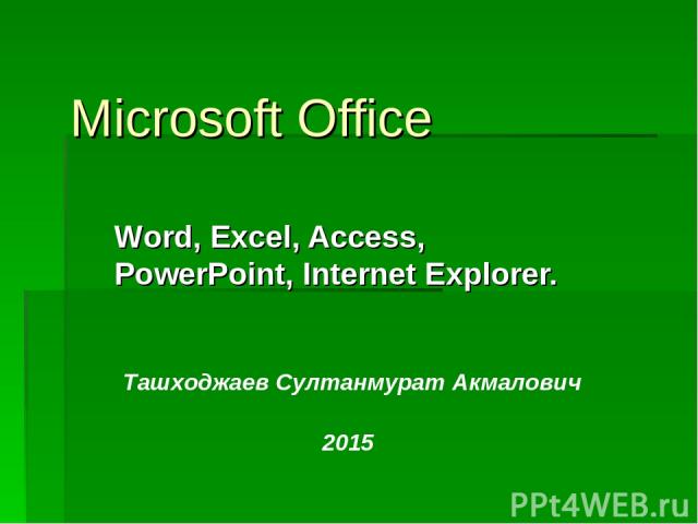 Microsoft Office Word, Excel, Access, PowerPoint, Internet Explorer. Ташходжаев Султанмурат Акмалович 2015