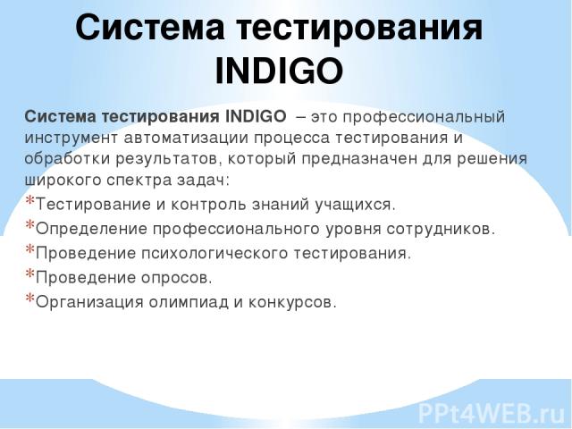 Система тестирования INDIGO Система тестирования INDIGO  – это профессиональный инструмент автоматизации процесса тестирования и обработки результатов, который предназначен для решения широкого спектра задач:  Тестирование и контроль знаний учащихся…