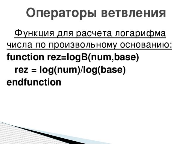 Функция для расчета логарифма числа по произвольному основанию: function rez=logB(num,base) rez = log(num)/log(base) endfunction Операторы ветвления
