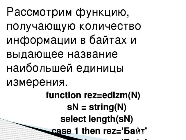 Рассмотрим функцию, получающую количество информации в байтах и выдающее название наибольшей единицы измерения. function rez=edIzm(N) sN = string(N) select length(sN) case 1 then rez='Байт' case 2 then rez='Байт' case 3 then rez='Байт' case 4 then r…
