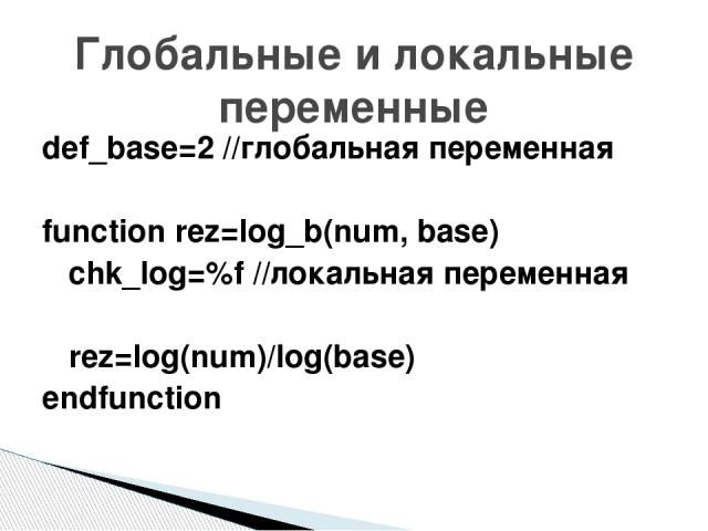 def_base=2 //глобальная переменная function rez=log_b(num, base) chk_log=%f //локальная переменная rez=log(num)/log(base) endfunction Глобальные и локальные переменные