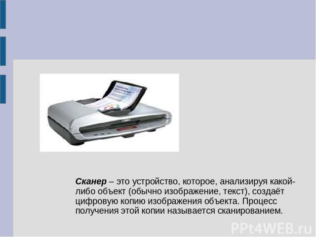 Сканер – это устройство, которое, анализируя какой-либо объект (обычно изображение, текст), создаёт цифровую копию изображения объекта. Процесс получения этой копии называется сканированием.