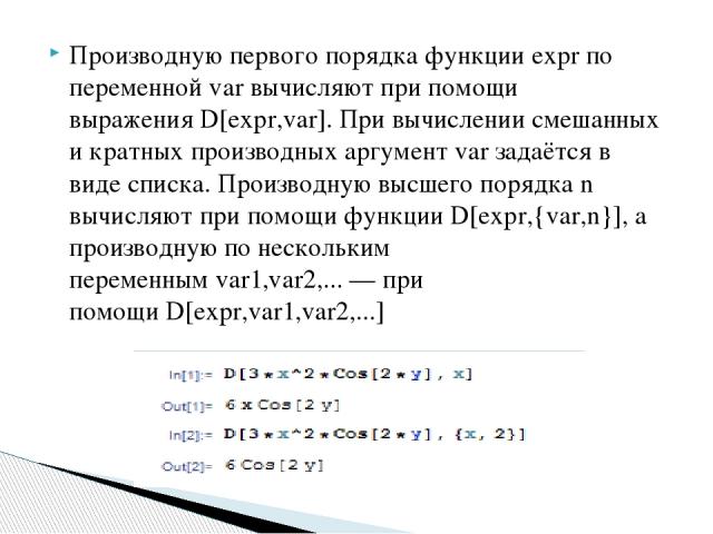 Производную первого порядка функции expr по переменной var вычисляют при помощи выражения D[expr,var]. При вычислении смешанных и кратных производных аргумент var задаётся в виде списка. Производную высшего порядка n вычисляют при помощи функции D[e…