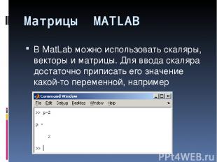 Матрицы MATLAB В MatLab можно использовать скаляры, векторы и матрицы. Для ввода