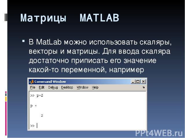 Матрицы MATLAB В MatLab можно использовать скаляры, векторы и матрицы. Для ввода скаляра достаточно приписать его значение какой-то переменной, например