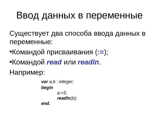 Ввод данных в переменные Существует два способа ввода данных в переменные: Командой присваивания (:=); Командой read или readln. Например: var a,b : integer; begin a:=5; readln(b); end.