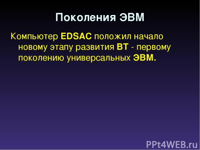 Компьютер EDSAC положил начало новому этапу развития ВТ - первому поколению универсальных ЭВМ. Поколения ЭВМ
