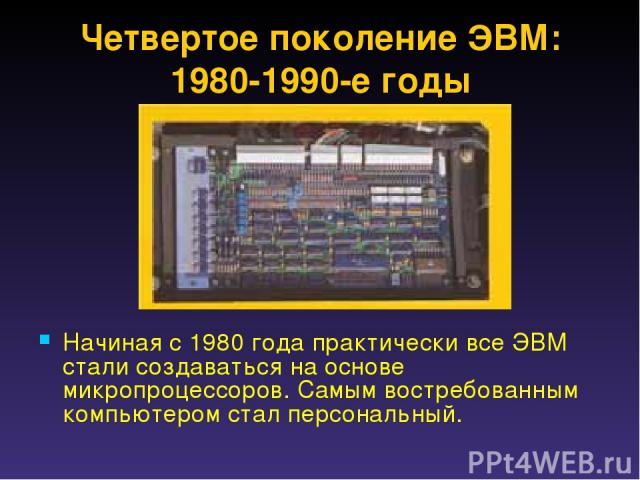 Четвертое поколение ЭВМ: 1980-1990-е годы Начиная с 1980 года практически все ЭВМ стали создаваться на основе микропроцессоров. Самым востребованным компьютером стал персональный.