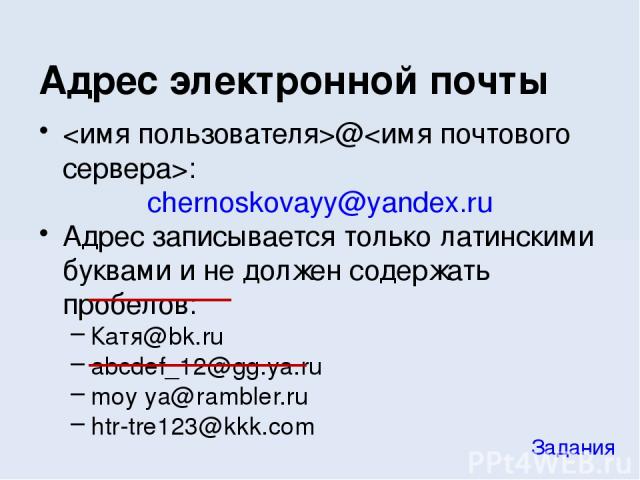 @: chernoskovayy@yandex.ru Адрес записывается только латинскими буквами и не должен содержать пробелов: Катя@bk.ru abcdef_12@gg.ya.ru moy ya@rambler.ru htr-tre123@kkk.com Адрес электронной почты Задания
