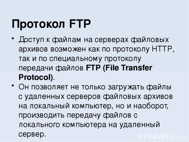 Доступ к файлам на серверах файловых архивов возможен как по протоколу HTTP, так и по специальному протоколу передачи файлов FTP (File Transfer Protocol). Он позволяет не только загружать файлы с удаленных серверов файловых архивов на локальный комп…
