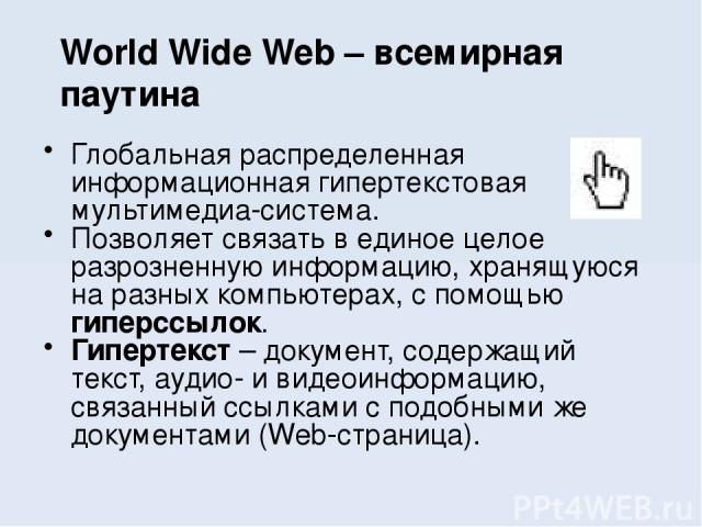 World Wide Web – всемирная паутина Глобальная распределенная информационная гипертекстовая мультимедиа-система. Позволяет связать в единое целое разрозненную информацию, хранящуюся на разных компьютерах, с помощью гиперссылок. Гипертекст – документ,…