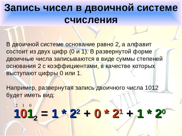 Запись чисел в двоичной системе счисления В двоичной системе основание равно 2, а алфавит состоит из двух цифр (0 и 1). В развернутой форме двоичные числа записываются в виде суммы степеней основания 2 с коэффициентами, в качестве которых выступают …