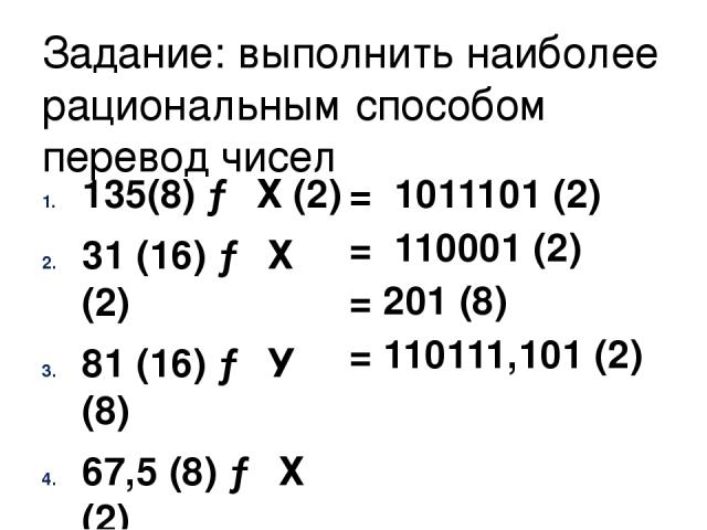 Задание: выполнить наиболее рациональным способом перевод чисел 135(8) → Х (2) 31 (16) → Х (2) 81 (16) → У (8) 67,5 (8) → Х (2) = 1011101 (2) = 110001 (2) = 201 (8) = 110111,101 (2)