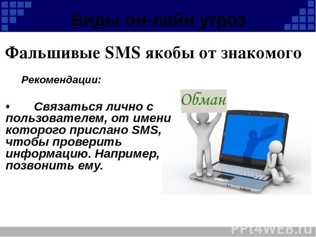 Виды он-лайн угроз Рекомендации: • Связаться лично с пользователем, от имени которого прислано SMS, чтобы проверить информацию. Например, позвонить ему. Фальшивые SMS якобы от знакомого