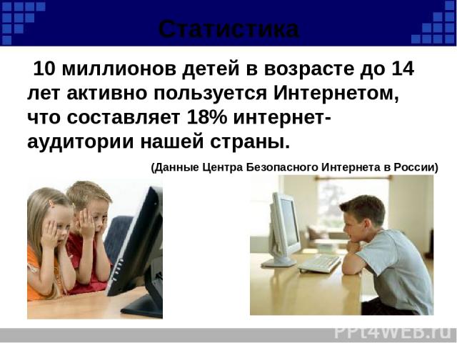 Статистика 10 миллионов детей в возрасте до 14 лет активно пользуется Интернетом, что составляет 18% интернет-аудитории нашей страны. (Данные Центра Безопасного Интернета в России)