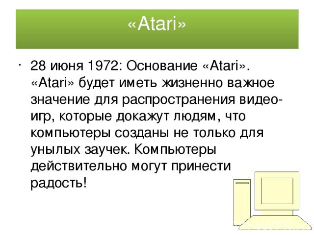 «Atari» 28 июня 1972: Основание «Atari». «Atari» будет иметь жизненно важное значение для распространения видео-игр, которые докажут людям, что компьютеры созданы не только для унылых заучек. Компьютеры действительно могут принести радость!