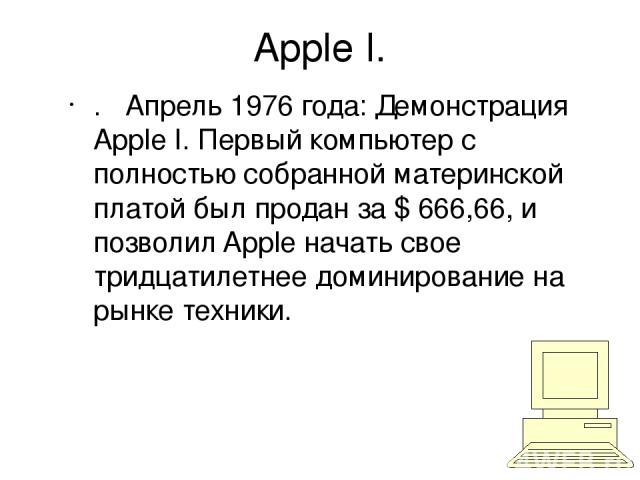 Apple I. . Апрель 1976 года: Демонстрация Apple I. Первый компьютер с полностью собранной материнской платой был продан за $ 666,66, и позволил Apple начать свое тридцатилетнее доминирование на рынке техники.