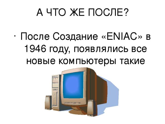 А ЧТО ЖЕ ПОСЛЕ? После Создание «ENIAC» в 1946 году, появлялись все новые компьютеры такие как…