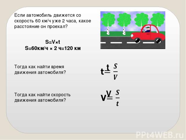 Если автомобиль движется со скорость 60 км/ч уже 2 часа, какое расстояние он проехал? S=V×t S=60км/ч × 2 ч=120 км Тогда как найти время движения автомобиля? Тогда как найти скорость движения автомобиля?