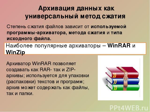Архивация данных как универсальный метод сжатия Наиболее популярные архиваторы – WinRAR и WinZip Степень сжатия файлов зависит от используемой программы-архиватора, метода сжатия и типа исходного файла. Архиватор WinRAR позволяет создавать как RAR- …