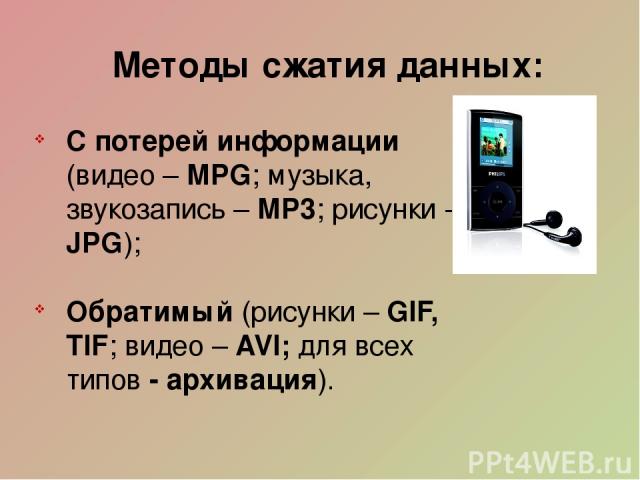 Методы сжатия данных: С потерей информации (видео – MPG; музыка, звукозапись – MP3; рисунки - JPG); Обратимый (рисунки – GIF, TIF; видео – AVI; для всех типов - архивация).