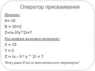 Оператор присваивания Примеры: A= 10 B = 10+2 Z=(x-3*y^2)+7 Рассмотрим маленькую