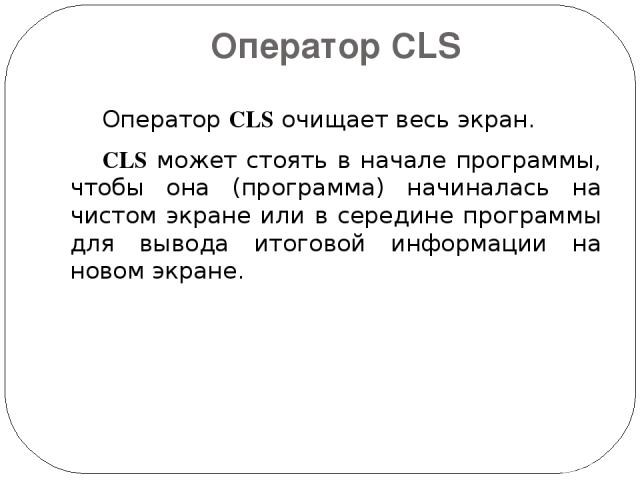 Оператор CLS Оператор CLS очищает весь экран. CLS может стоять в начале программы, чтобы она (программа) начиналась на чистом экране или в середине программы для вывода итоговой информации на новом экране.