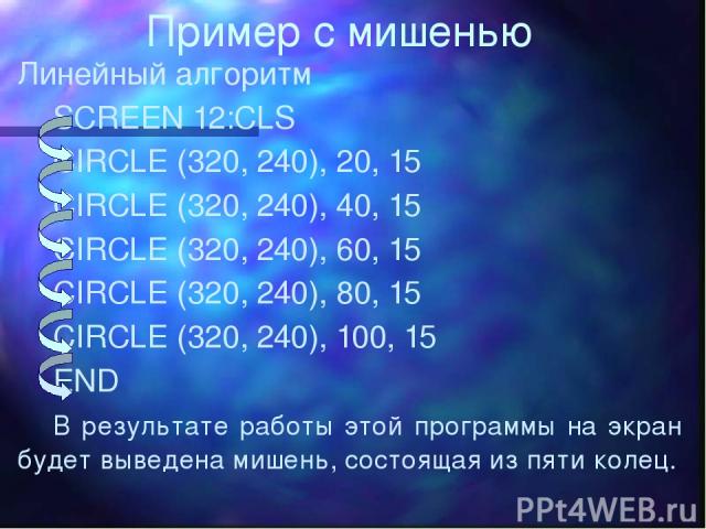 Пример с мишенью Линейный алгоритм SCREEN 12:CLS CIRCLE (320, 240), 20, 15 CIRCLE (320, 240), 40, 15 CIRCLE (320, 240), 60, 15 CIRCLE (320, 240), 80, 15 CIRCLE (320, 240), 100, 15 END В результате работы этой программы на экран будет выведена мишень…
